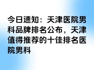 今日速知：天津医院男科品牌排名公布，天津值得推荐的十佳排名医院男科