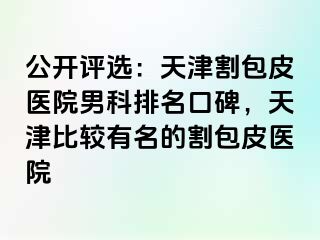 公开评选：天津割包皮医院男科排名口碑，天津比较有名的割包皮医院