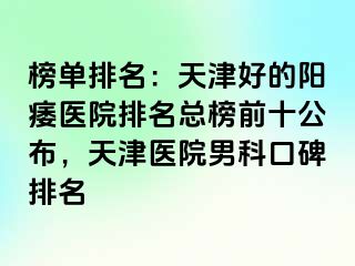 榜单排名：天津好的阳痿医院排名总榜前十公布，天津医院男科口碑排名
