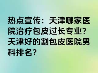 热点宣传：天津哪家医院治疗包皮过长专业？天津好的割包皮医院男科排名？