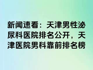 新闻速看：天津男性泌尿科医院排名公开，天津医院男科靠前排名榜