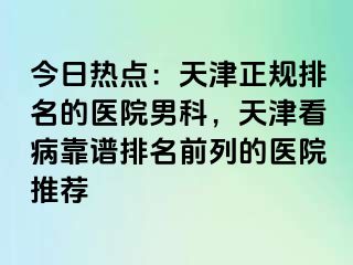今日热点：天津正规排名的医院男科，天津看病靠谱排名前列的医院推荐
