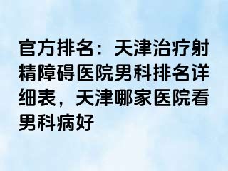 官方排名：天津治疗射精障碍医院男科排名详细表，天津哪家医院看男科病好