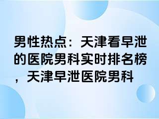 男性热点：天津看早泄的医院男科实时排名榜，天津早泄医院男科