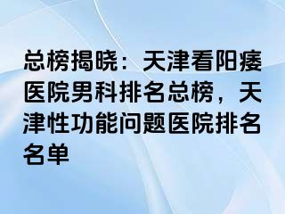总榜揭晓：天津看阳痿医院男科排名总榜，天津性功能问题医院排名名单