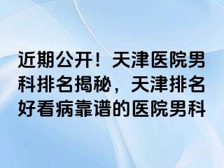 近期公开！天津医院男科排名揭秘，天津排名好看病靠谱的医院男科