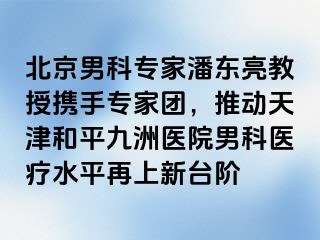 北京男科专家潘东亮教授携手专家团，推动天津和平九洲医院男科医疗水平再上新台阶