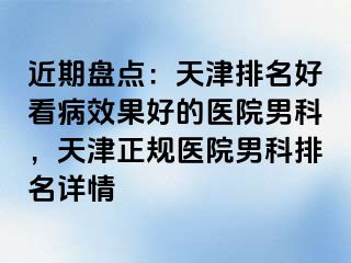 近期盘点：天津排名好看病效果好的医院男科，天津正规医院男科排名详情
