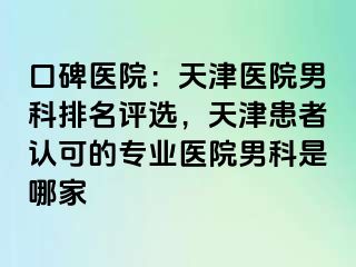 口碑医院：天津医院男科排名评选，天津患者认可的专业医院男科是哪家
