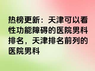 热榜更新：天津可以看性功能障碍的医院男科排名，天津排名前列的医院男科