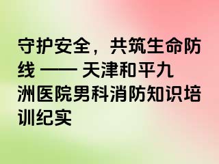 守护安全，共筑生命防线 —— 天津和平九洲医院男科消防知识培训纪实