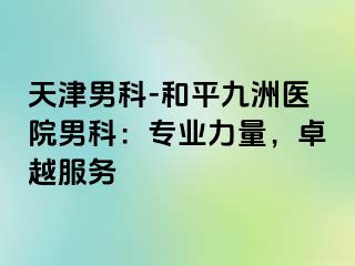 天津男科-和平九洲医院男科：专业力量，卓越服务