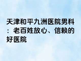 天津和平九洲医院男科：老百姓放心、信赖的好医院