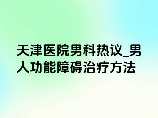 天津医院男科热议_男人功能障碍治疗方法