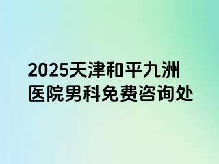 2025天津和平九洲医院男科免费咨询处