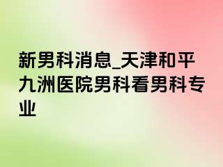 新男科消息_天津和平九洲医院男科看男科专业