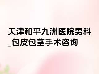 天津和平九洲医院男科_包皮包茎手术咨询
