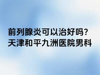 前列腺炎可以治好吗？天津和平九洲医院男科