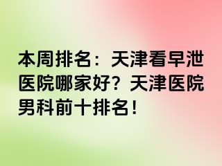 本周排名：天津看早泄医院哪家好？天津医院男科前十排名！