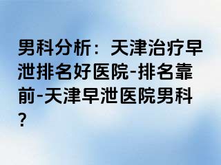 男科分析：天津治疗早泄排名好医院-排名靠前-天津早泄医院男科？