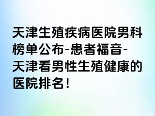 天津生殖疾病医院男科榜单公布-患者福音-天津看男性生殖健康的医院排名！