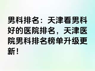 男科排名：天津看男科好的医院排名，天津医院男科排名榜单升级更新！