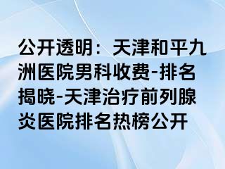 公开透明：天津和平九洲医院男科收费-排名揭晓-天津治疗前列腺炎医院排名热榜公开