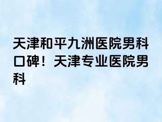 天津和平九洲医院男科口碑！天津专业医院男科
