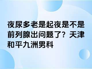 夜尿多老是起夜是不是前列腺出问题了？天津和平九洲男科