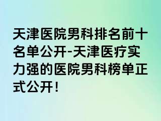 天津医院男科排名前十名单公开-天津医疗实力强的医院男科榜单正式公开！