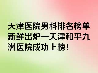 天津医院男科排名榜单新鲜出炉—天津和平九洲医院成功上榜！