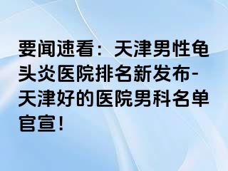 要闻速看：天津男性龟头炎医院排名新发布-天津好的医院男科名单官宣！