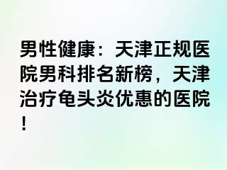 男性健康：天津正规医院男科排名新榜，天津治疗龟头炎优惠的医院！