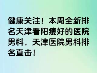 健康关注！本周全新排名天津看阳痿好的医院男科，天津医院男科排名直击！