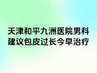 天津和平九洲医院男科建议包皮过长今早治疗