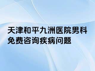 天津和平九洲医院男科免费咨询疾病问题