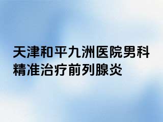 天津和平九洲医院男科精准治疗前列腺炎