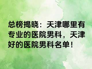 总榜揭晓：天津哪里有专业的医院男科，天津好的医院男科名单！