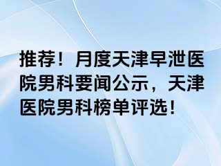 推荐！月度天津早泄医院男科要闻公示，天津医院男科榜单评选！