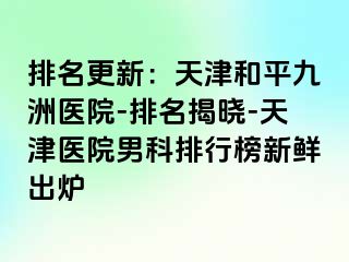 排名更新：天津和平九洲医院-排名揭晓-天津医院男科排行榜新鲜出炉