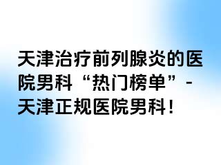 天津治疗前列腺炎的医院男科“热门榜单”-天津正规医院男科！