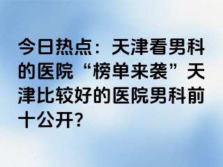 今日热点：天津看男科的医院“榜单来袭”天津比较好的医院男科前十公开？