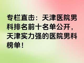 专栏直击：天津医院男科排名前十名单公开，天津实力强的医院男科榜单！