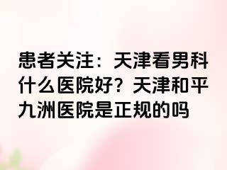 患者关注：天津看男科什么医院好？天津和平九洲医院是正规的吗