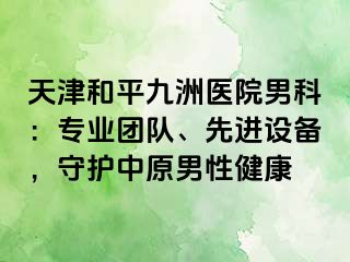 天津和平九洲医院男科：专业团队、先进设备，守护中原男性健康