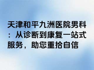 天津和平九洲医院男科：从诊断到康复一站式服务，助您重拾自信