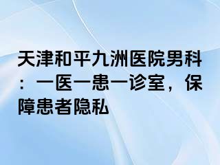 天津和平九洲医院男科：一医一患一诊室，保障患者隐私