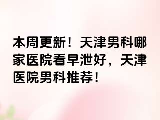 本周更新！天津男科哪家医院看早泄好，天津医院男科推荐！