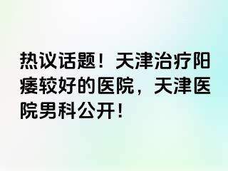 热议话题！天津治疗阳痿较好的医院，天津医院男科公开！