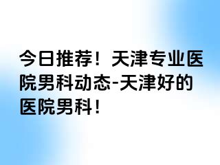 今日推荐！天津专业医院男科动态-天津好的医院男科！